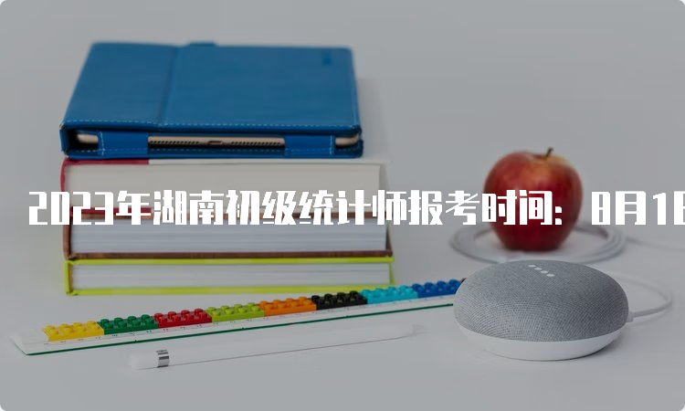 2023年湖南初级统计师报考时间：8月1日9:00-8月10日17:00