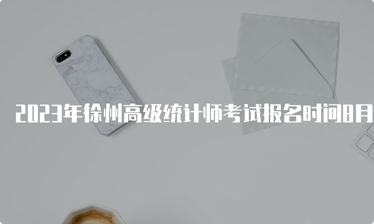 2023年徐州高级统计师考试报名时间8月2日9∶00～14日16∶00