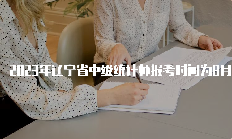 2023年辽宁省中级统计师报考时间为8月4日9:00-8月14日24:00