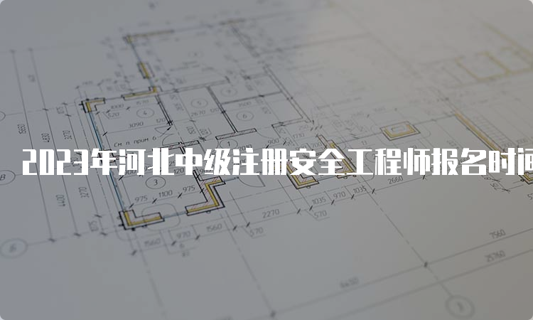 2023年河北中级注册安全工程师报名时间预测：8月下旬报名