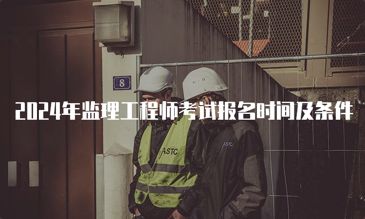 2024年监理工程师考试报名时间及条件