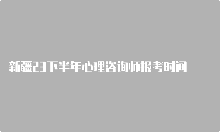 新疆23下半年心理咨询师报考时间