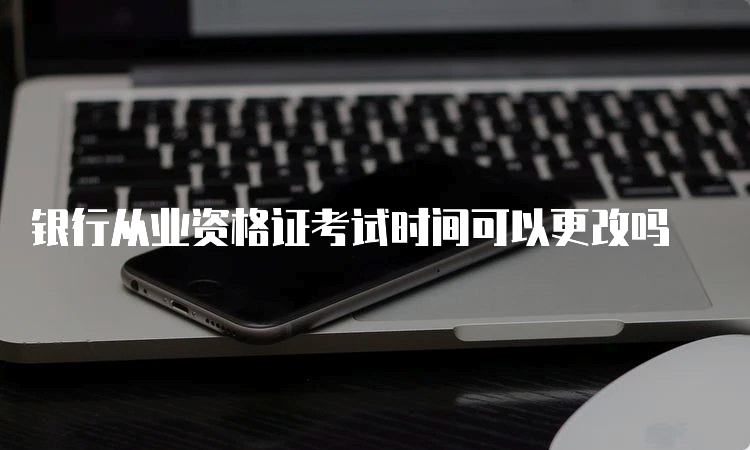 银行从业资格证考试时间可以更改吗