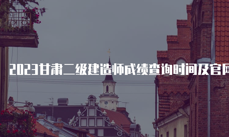 2023甘肃二级建造师成绩查询时间及官网