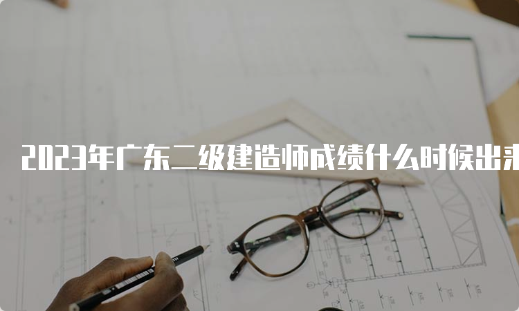 2023年广东二级建造师成绩什么时候出来