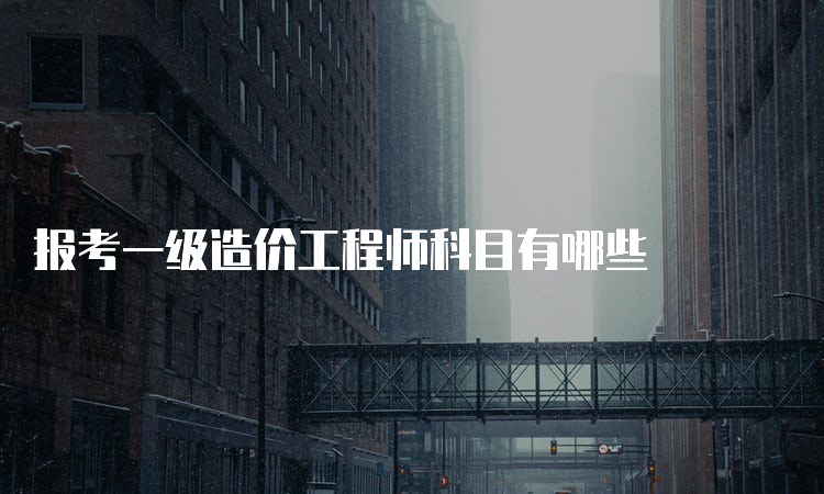 报考一级造价工程师科目有哪些