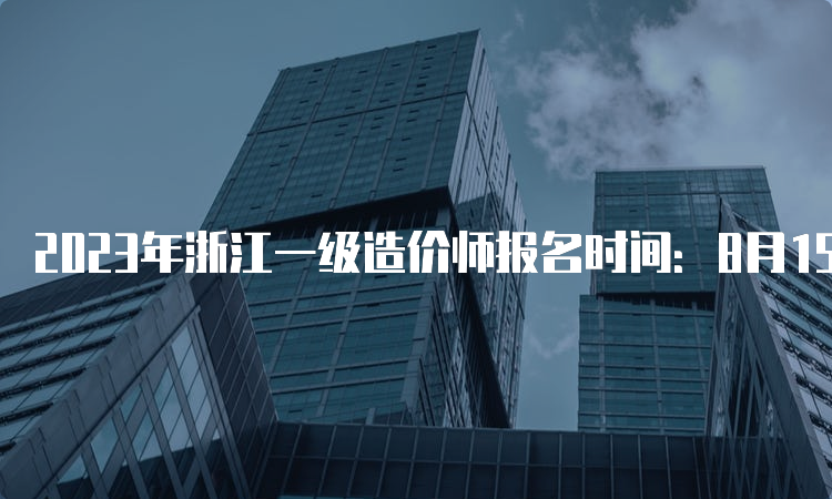 2023年浙江一级造价师报名时间：8月15入开始