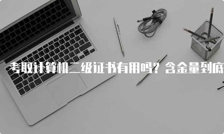 考取计算机二级证书有用吗？含金量到底如何？