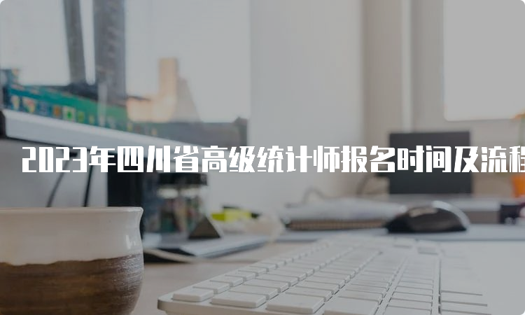 2023年四川省高级统计师报名时间及流程：8月1日至8月17日