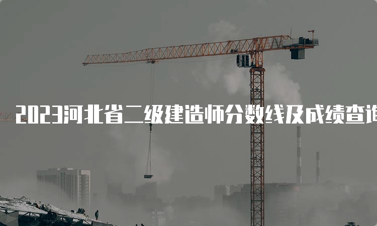 2023河北省二级建造师分数线及成绩查询时间