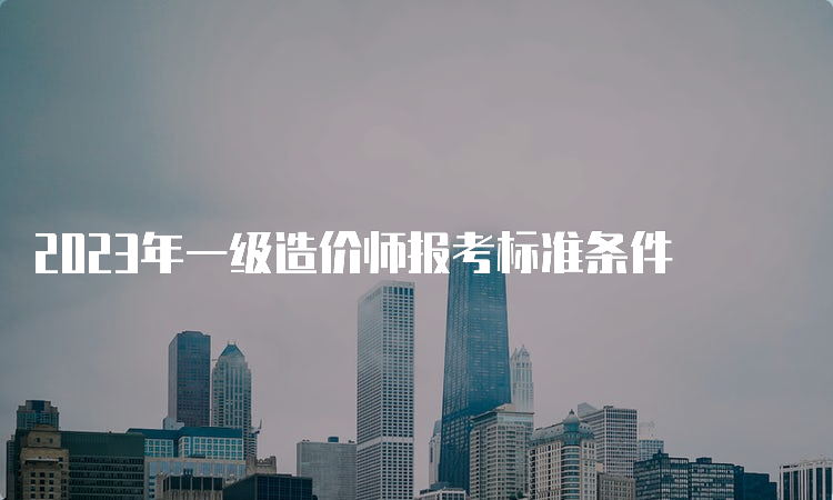 2023年一级造价师报考标准条件