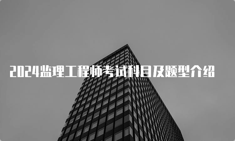 2024监理工程师考试科目及题型介绍