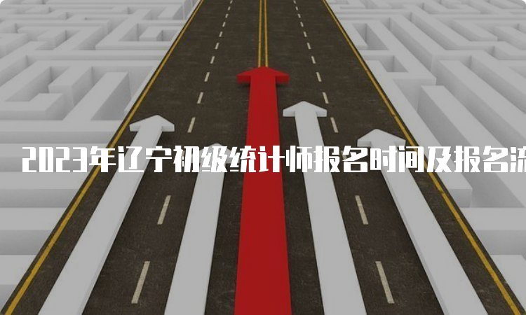 2023年辽宁初级统计师报名时间及报名流程为8月4日9:00至8月14日24:00