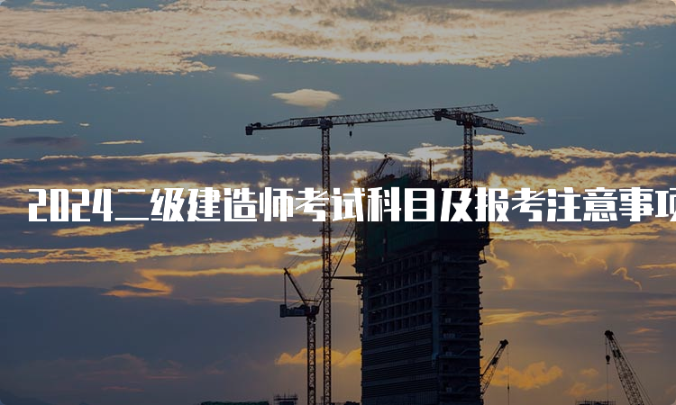 2024二级建造师考试科目及报考注意事项