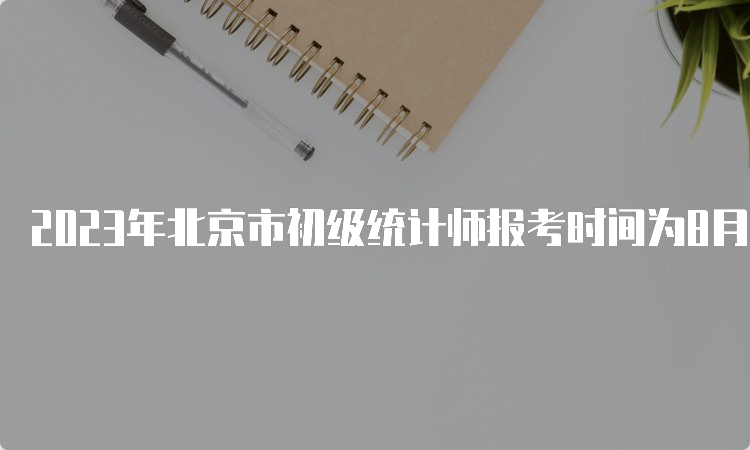 2023年北京市初级统计师报考时间为8月2日至8月11日