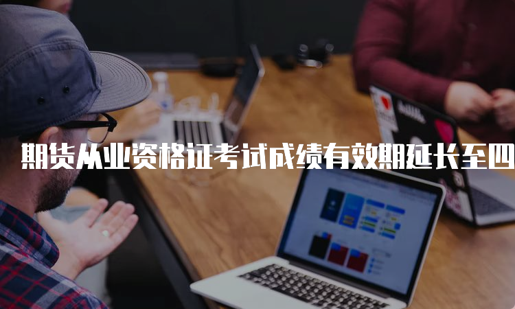 期货从业资格证考试成绩有效期延长至四年