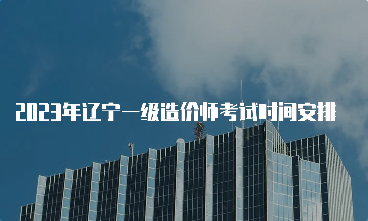 2023年辽宁一级造价师考试时间安排