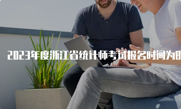 2023年度浙江省统计师考试报名时间为8月3日至8月16日