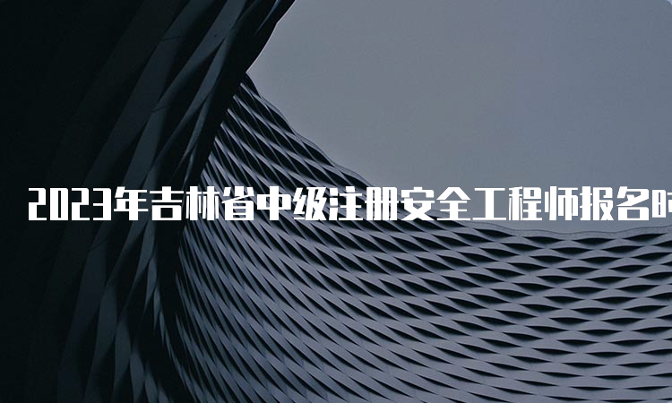 2023年吉林省中级注册安全工程师报名时间预测在8月下旬