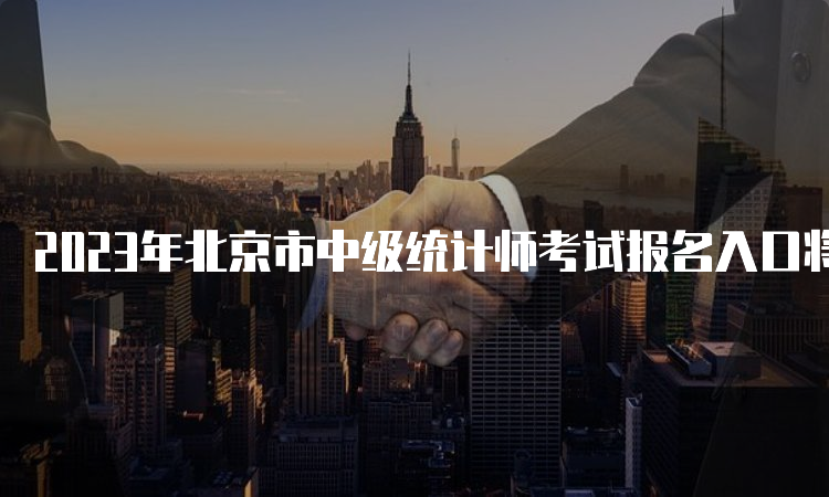 2023年北京市中级统计师考试报名入口将于8月2日至8月11日开启