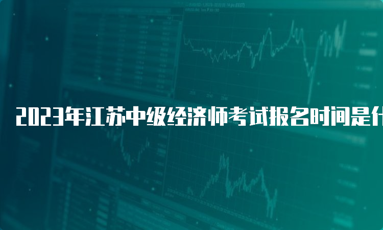 2023年江苏中级经济师考试报名时间是什么时候