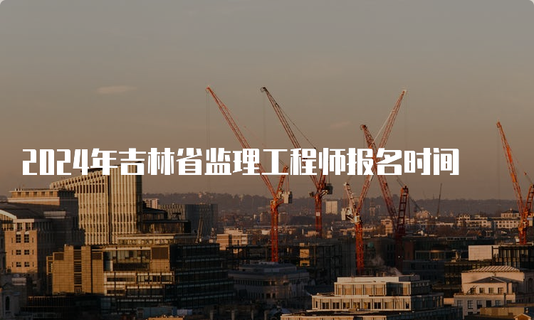 2024年吉林省监理工程师报名时间