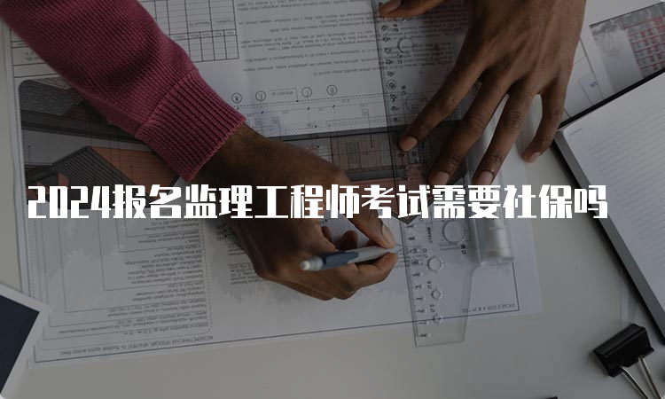 2024报名监理工程师考试需要社保吗