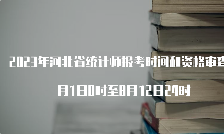 2023年河北省统计师报考时间和资格审查时间为8 月1日0时至8月12日24时