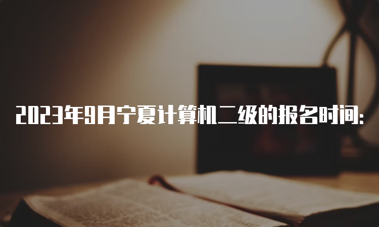 2023年9月宁夏计算机二级的报名时间：8月29日9:00-9月5日17:00