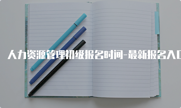 人力资源管理初级报名时间-最新报名入口及注意事项