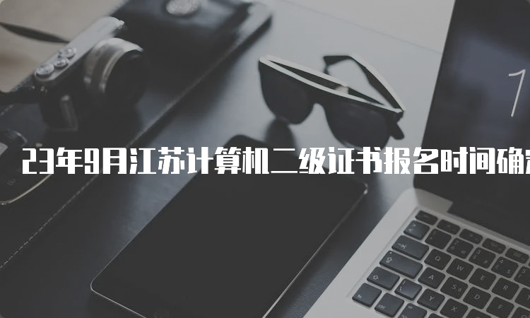 23年9月江苏计算机二级证书报名时间确定为8月29日-9月5日