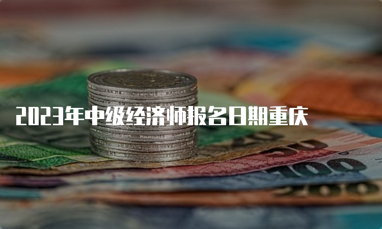 2023年中级经济师报名日期重庆