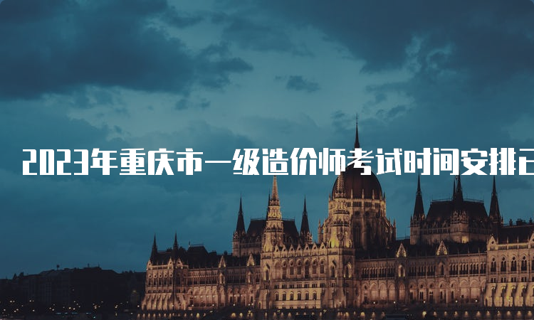 2023年重庆市一级造价师考试时间安排已公布