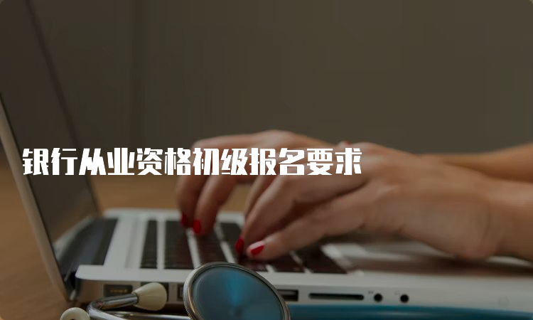 银行从业资格初级报名要求