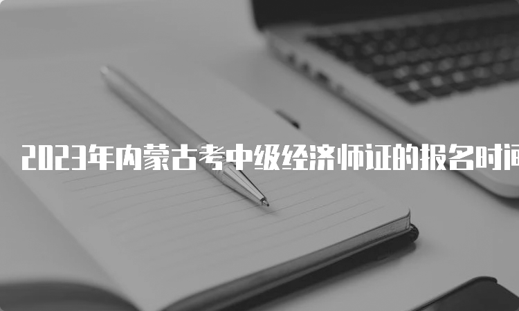 2023年内蒙古考中级经济师证的报名时间