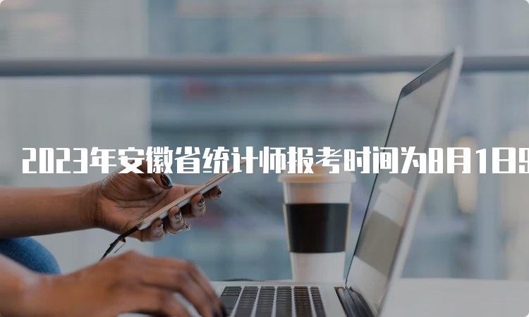 2023年安徽省统计师报考时间为8月1日9:00至8月15日16:00