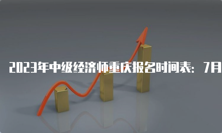 2023年中级经济师重庆报名时间表：7月28日9:00至8月8日17:00