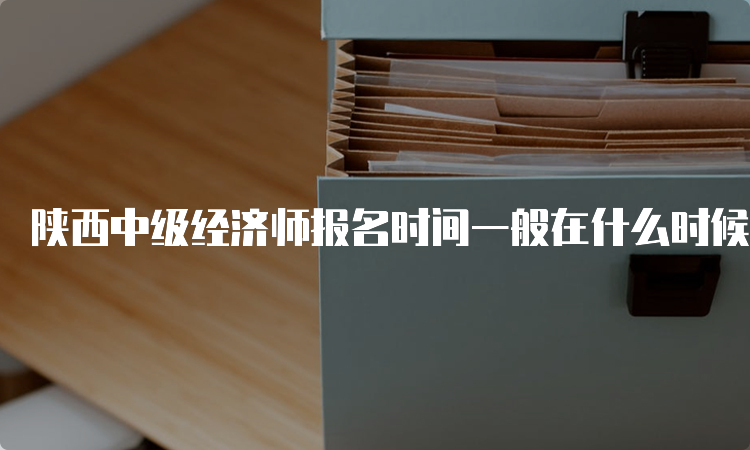 陕西中级经济师报名时间一般在什么时候