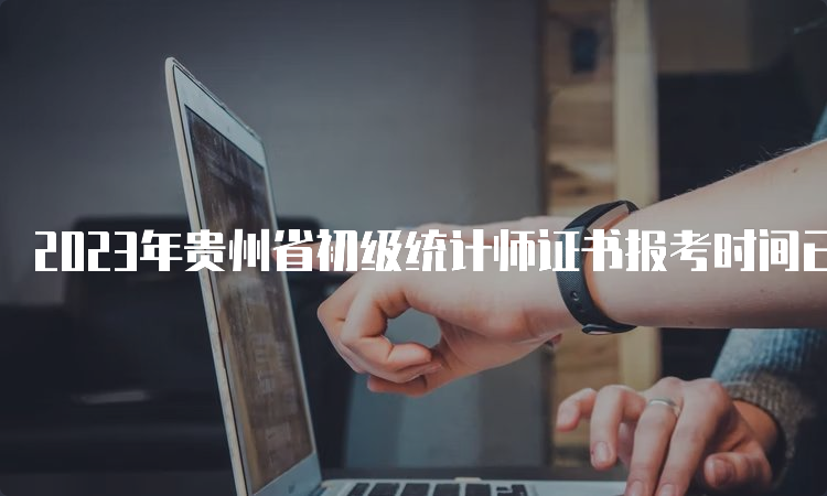 2023年贵州省初级统计师证书报考时间已公布：8月2日9：00至14日17：00