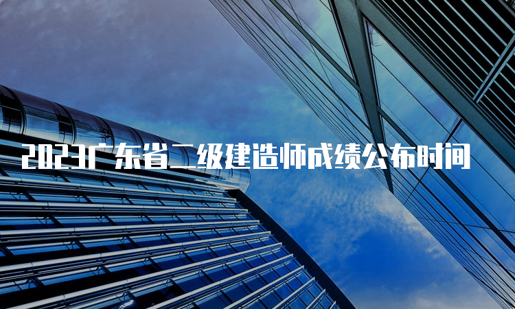 2023广东省二级建造师成绩公布时间