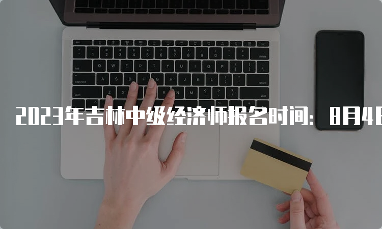 2023年吉林中级经济师报名时间：8月4日到8月16日