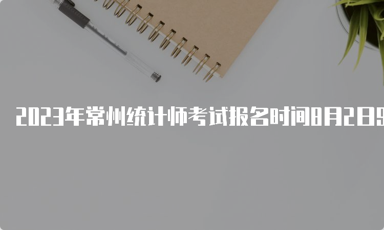 2023年常州统计师考试报名时间8月2日9:00至8月11日16:00