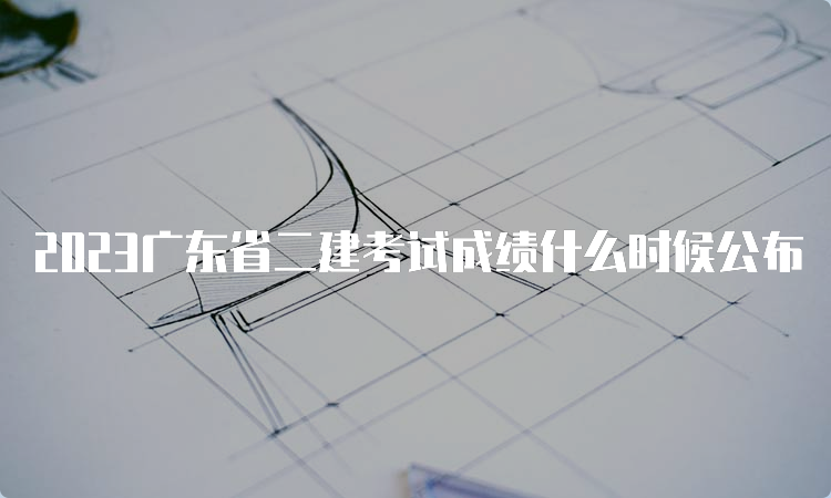 2023广东省二建考试成绩什么时候公布