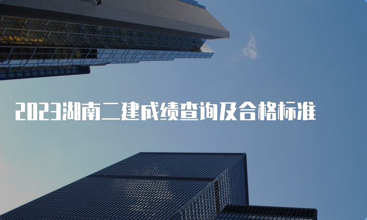 2023湖南二建成绩查询及合格标准