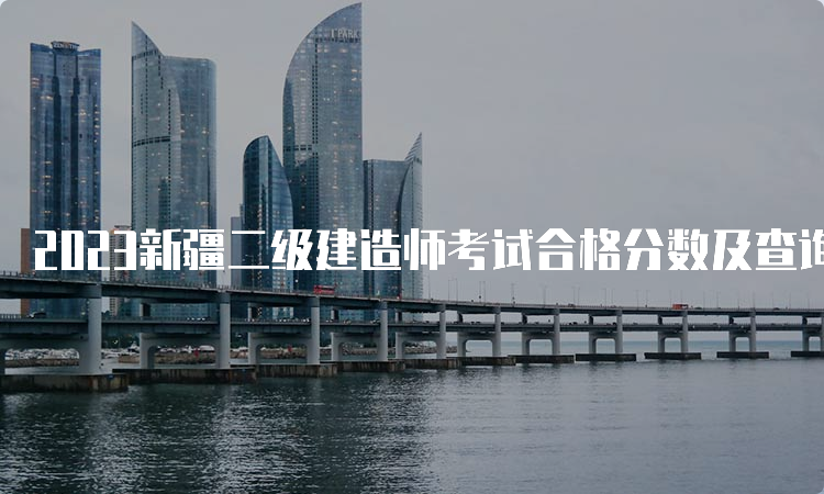 2023新疆二级建造师考试合格分数及查询时间