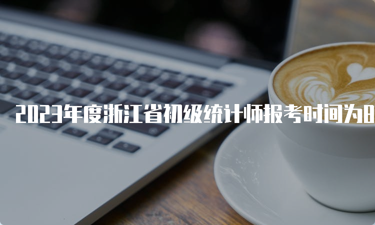 2023年度浙江省初级统计师报考时间为8月3日至8月16日