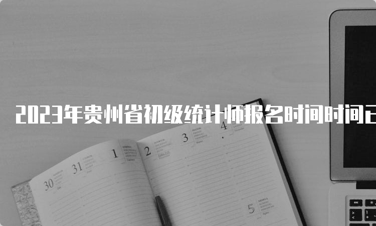 2023年贵州省初级统计师报名时间时间已公布：8月2日9：00至14日17：00