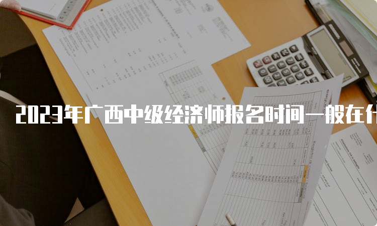 2023年广西中级经济师报名时间一般在什么时候