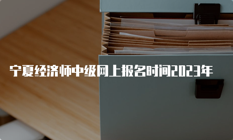 宁夏经济师中级网上报名时间2023年