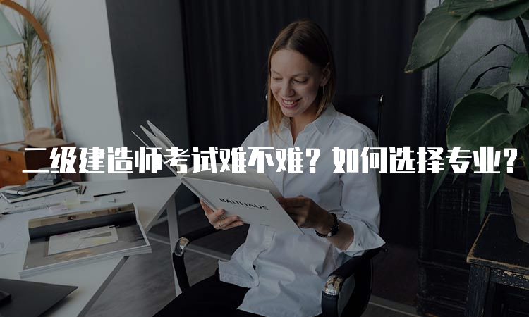 二级建造师考试难不难？如何选择专业？